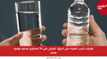 فوائد شرب المياه على الريق: تعرفي على 10 نصائح صحية يومية هامة